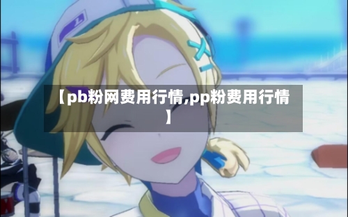 【pb粉网费用行情,pp粉费用行情】