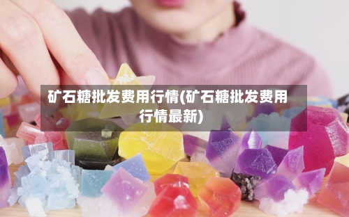 矿石糖批发费用行情(矿石糖批发费用行情最新)-第3张图片