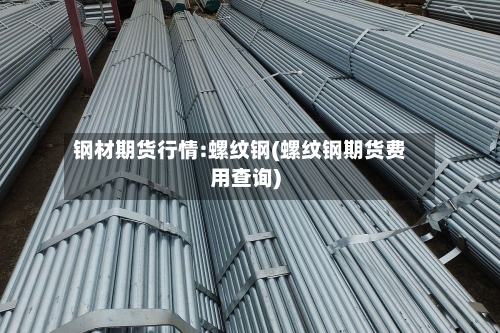 钢材期货行情:螺纹钢(螺纹钢期货费用查询)