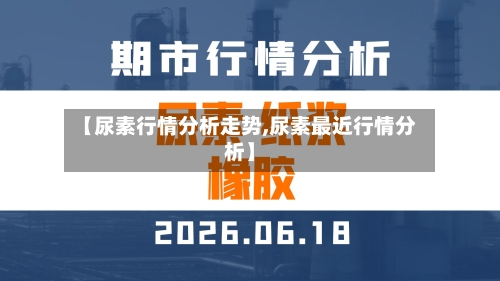 【尿素行情分析走势,尿素最近行情分析】-第3张图片