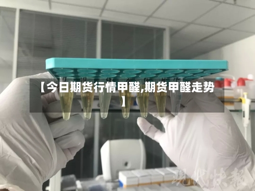 【今日期货行情甲醛,期货甲醛走势】-第3张图片