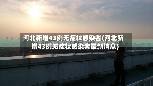 河北新增43例无症状感染者(河北新增43例无症状感染者最新消息)
