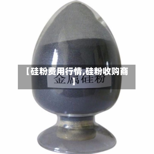 【硅粉费用行情,硅粉收购商】