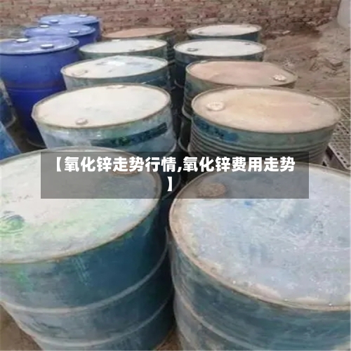 【氧化锌走势行情,氧化锌费用走势】