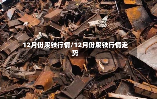 12月份废铁行情/12月份废铁行情走势-第3张图片