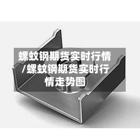 螺蚊钢期货实时行情/螺蚊钢期货实时行情走势图-第2张图片