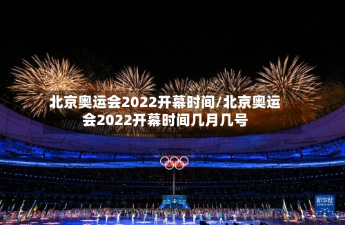 北京奥运会2022开幕时间/北京奥运会2022开幕时间几月几号