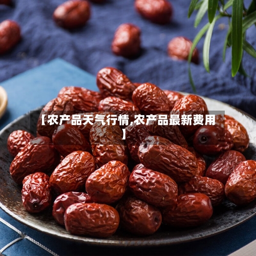 【农产品天气行情,农产品最新费用】