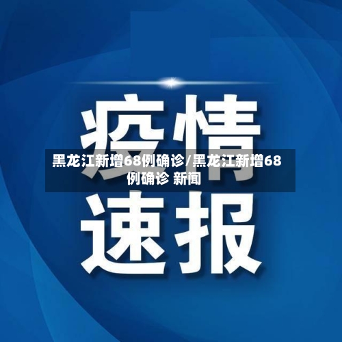黑龙江新增68例确诊/黑龙江新增68例确诊 新闻
