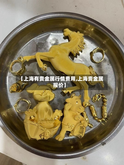 【上海有贵金属行情费用,上海贵金属报价】-第2张图片