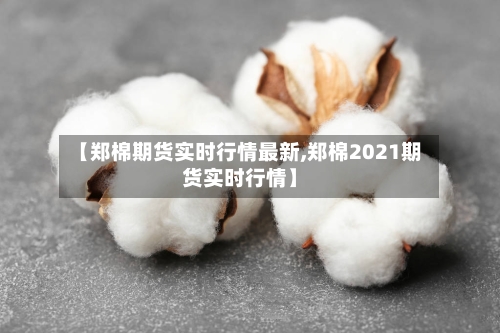 【郑棉期货实时行情最新,郑棉2021期货实时行情】