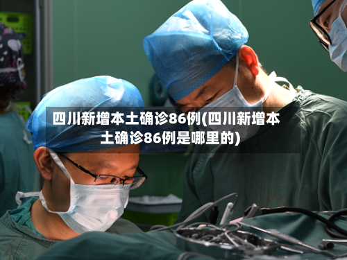 四川新增本土确诊86例(四川新增本土确诊86例是哪里的)