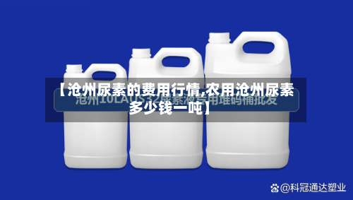 【沧州尿素的费用行情,农用沧州尿素多少钱一吨】