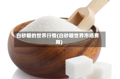 白砂糖的世界行情(白砂糖世界市场费用)-第2张图片