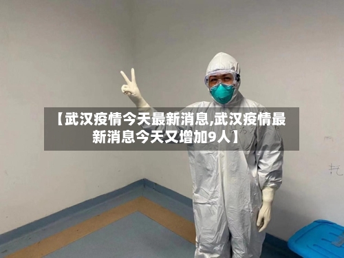 【武汉疫情今天最新消息,武汉疫情最新消息今天又增加9人】-第2张图片
