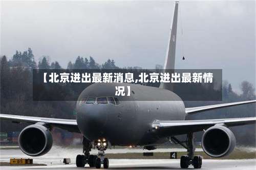 【北京进出最新消息,北京进出最新情况】