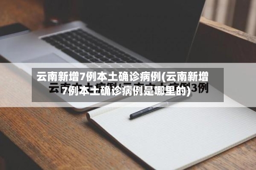 云南新增7例本土确诊病例(云南新增7例本土确诊病例是哪里的)