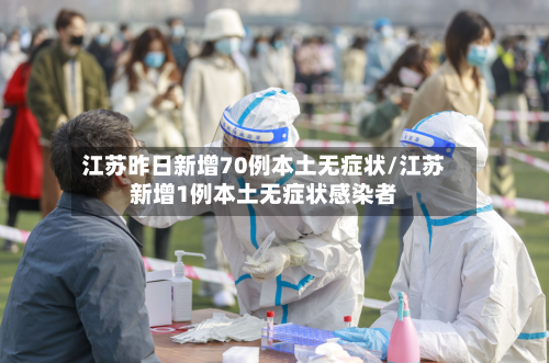 江苏昨日新增70例本土无症状/江苏新增1例本土无症状感染者-第3张图片