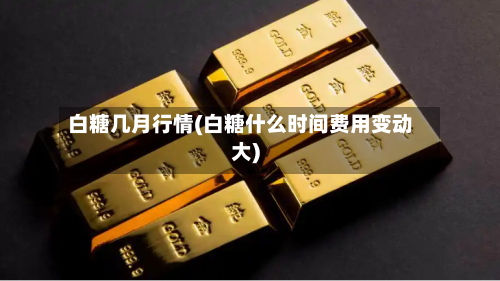 白糖几月行情(白糖什么时间费用变动大)-第2张图片