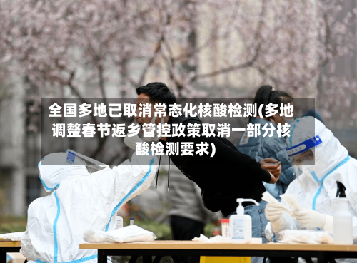 全国多地已取消常态化核酸检测(多地调整春节返乡管控政策取消一部分核酸检测要求)