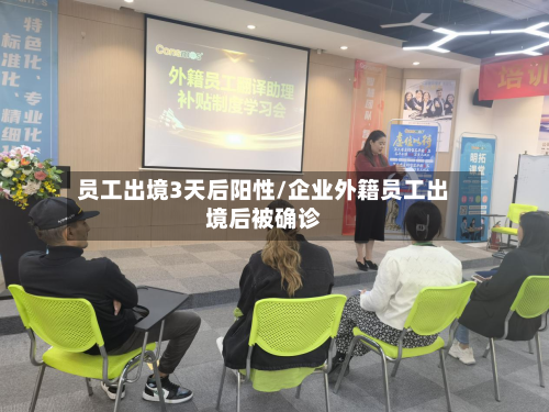员工出境3天后阳性/企业外籍员工出境后被确诊-第2张图片