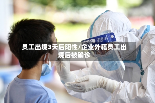 员工出境3天后阳性/企业外籍员工出境后被确诊