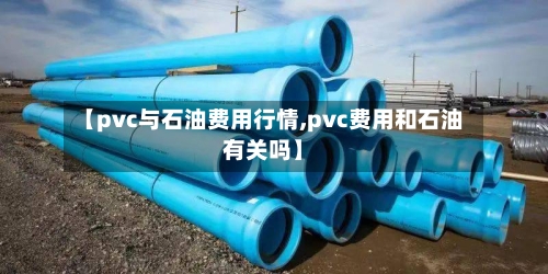 【pvc与石油费用行情,pvc费用和石油有关吗】