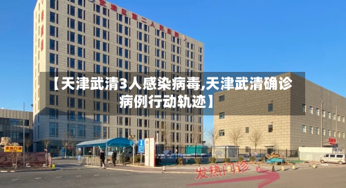 【天津武清3人感染病毒,天津武清确诊病例行动轨迹】