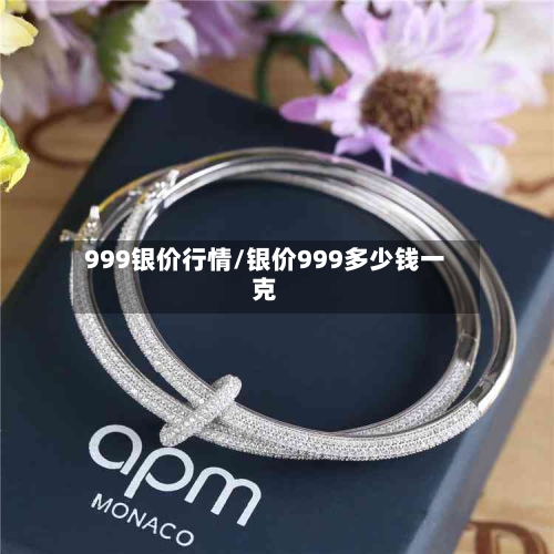 999银价行情/银价999多少钱一克