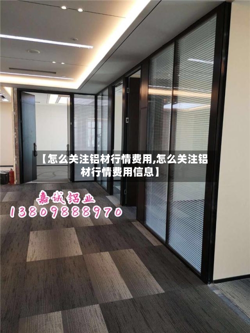 【怎么关注铝材行情费用,怎么关注铝材行情费用信息】