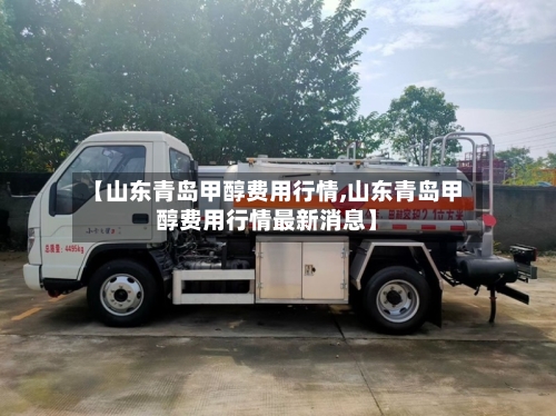 【山东青岛甲醇费用行情,山东青岛甲醇费用行情最新消息】