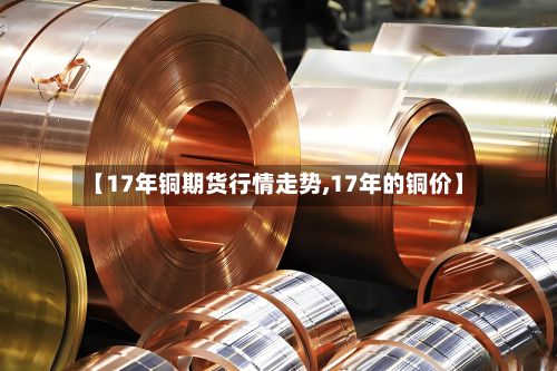 【17年铜期货行情走势,17年的铜价】-第3张图片
