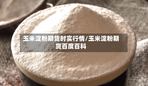 玉米淀粉期货时实行情/玉米淀粉期货百度百科-第3张图片