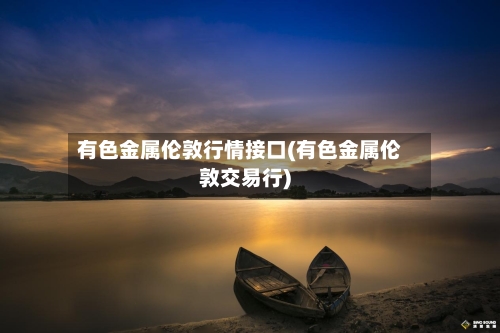 有色金属伦敦行情接口(有色金属伦敦交易行)
