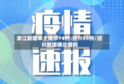 浙江新增本土确诊74例:绍兴55例/绍兴新增确诊病例