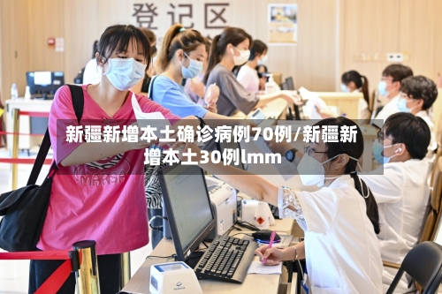 新疆新增本土确诊病例70例/新疆新增本土30例lmm