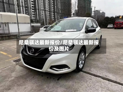 尼桑骐达最新报价/尼桑骐达最新报价及图片