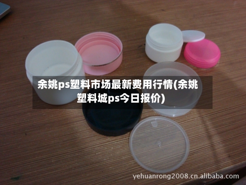 余姚ps塑料市场最新费用行情(余姚塑料城ps今日报价)