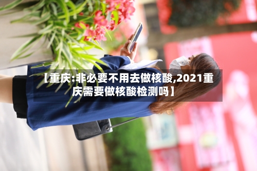 【重庆:非必要不用去做核酸,2021重庆需要做核酸检测吗】