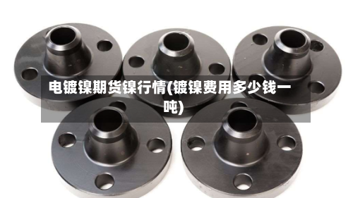 电镀镍期货镍行情(镀镍费用多少钱一吨)-第2张图片
