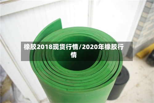 橡胶2018现货行情/2020年橡胶行情-第2张图片