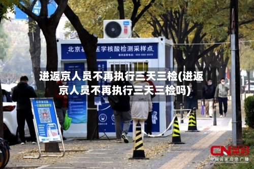 进返京人员不再执行三天三检(进返京人员不再执行三天三检吗)
