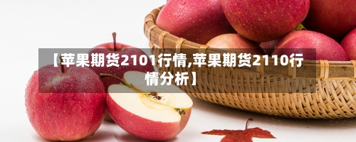 【苹果期货2101行情,苹果期货2110行情分析】