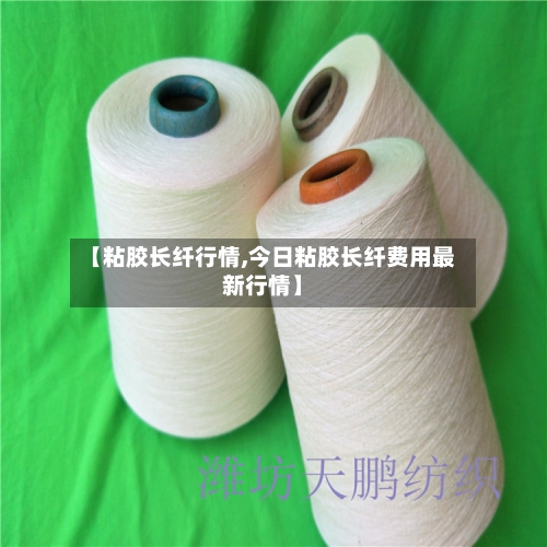 【粘胶长纤行情,今日粘胶长纤费用最新行情】