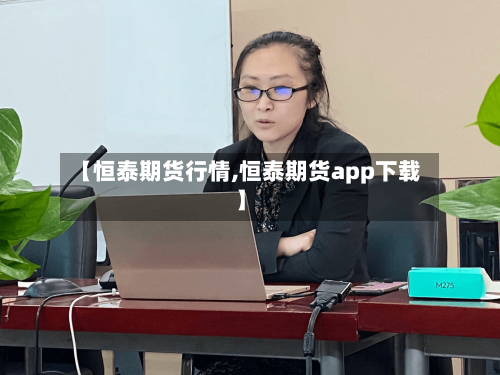 【恒泰期货行情,恒泰期货app下载】-第2张图片
