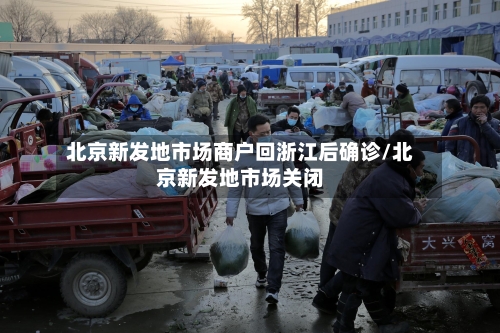 北京新发地市场商户回浙江后确诊/北京新发地市场关闭-第3张图片