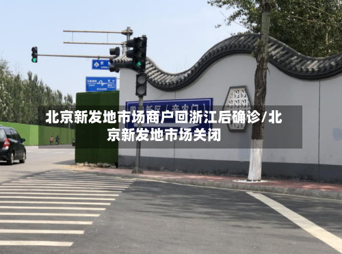 北京新发地市场商户回浙江后确诊/北京新发地市场关闭-第2张图片