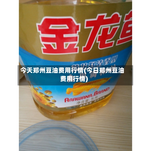 今天郑州豆油费用行情(今日郑州豆油费用行情)-第3张图片
