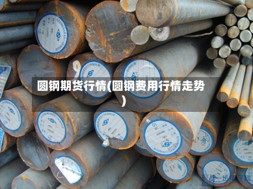 圆钢期货行情(圆钢费用行情走势)