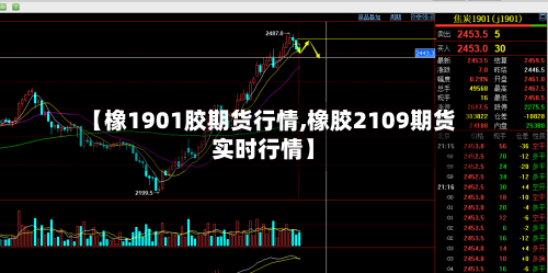 【橡1901胶期货行情,橡胶2109期货实时行情】